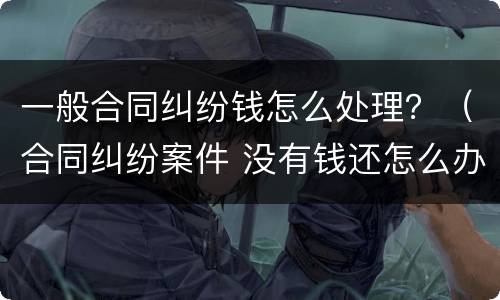 一般合同纠纷钱怎么处理？（合同纠纷案件 没有钱还怎么办）
