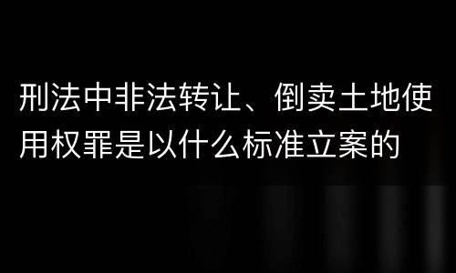 刑法中非法转让、倒卖土地使用权罪是以什么标准立案的