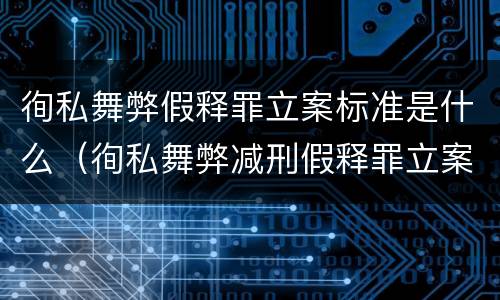 徇私舞弊假释罪立案标准是什么（徇私舞弊减刑假释罪立案标准）
