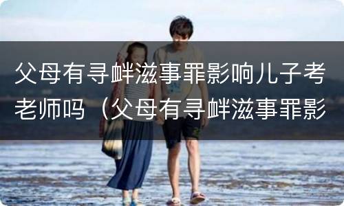 父母有寻衅滋事罪影响儿子考老师吗（父母有寻衅滋事罪影响儿子考老师吗）