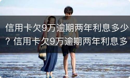 信用卡欠9万逾期两年利息多少? 信用卡欠9万逾期两年利息多少了