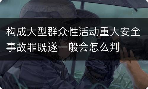 构成大型群众性活动重大安全事故罪既遂一般会怎么判