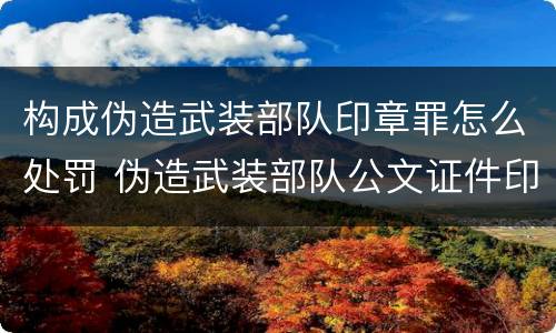 构成伪造武装部队印章罪怎么处罚 伪造武装部队公文证件印章罪