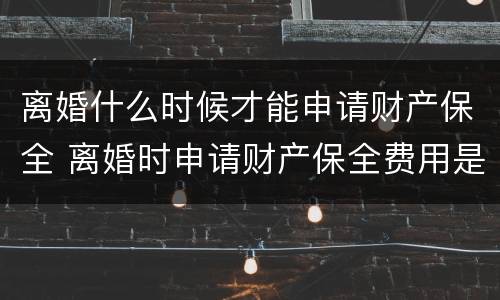 离婚什么时候才能申请财产保全 离婚时申请财产保全费用是多少?
