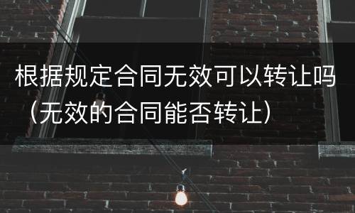 根据规定合同无效可以转让吗（无效的合同能否转让）
