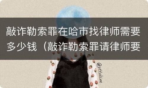敲诈勒索罪在哈市找律师需要多少钱（敲诈勒索罪请律师要多少钱）