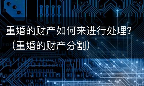 重婚的财产如何来进行处理？（重婚的财产分割）