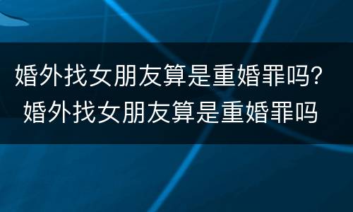 婚外找女朋友算是重婚罪吗？ 婚外找女朋友算是重婚罪吗