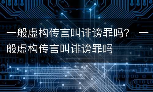 一般虚构传言叫诽谤罪吗？ 一般虚构传言叫诽谤罪吗