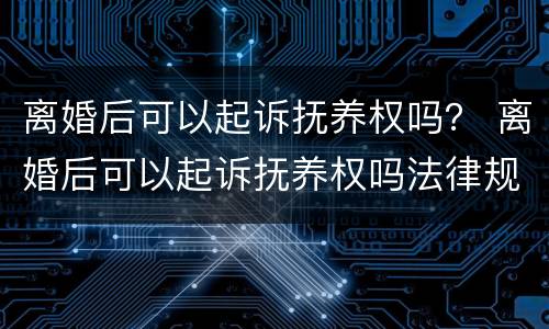 离婚后可以起诉抚养权吗？ 离婚后可以起诉抚养权吗法律规定