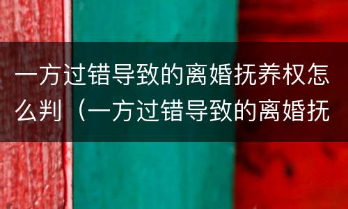 一方过错导致的离婚抚养权怎么判（一方过错导致的离婚抚养权怎么判定）