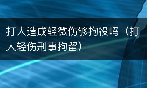 打人造成轻微伤够拘役吗（打人轻伤刑事拘留）