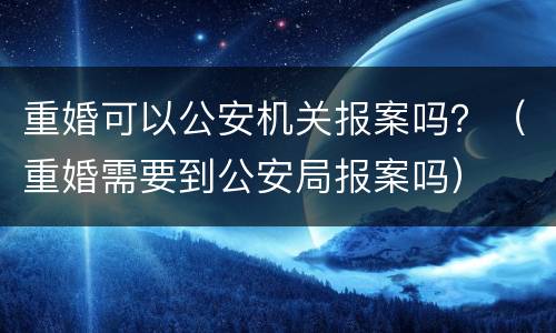 重婚可以公安机关报案吗？（重婚需要到公安局报案吗）