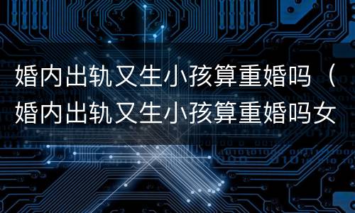 婚内出轨又生小孩算重婚吗（婚内出轨又生小孩算重婚吗女）