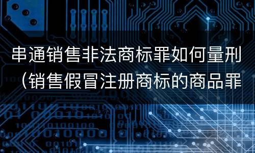 串通销售非法商标罪如何量刑（销售假冒注册商标的商品罪是刑事案件吗）