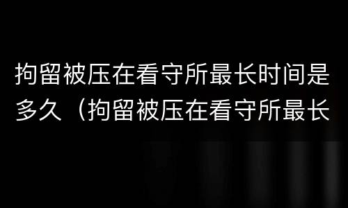 拘留被压在看守所最长时间是多久（拘留被压在看守所最长时间是多久判刑）