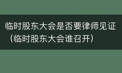 临时股东大会是否要律师见证（临时股东大会谁召开）