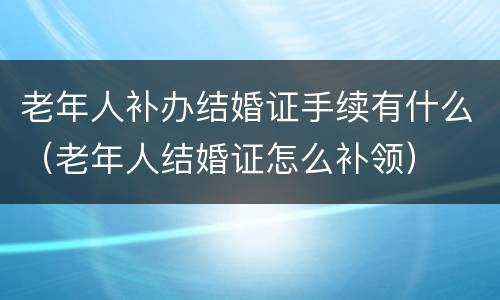 老年人补办结婚证手续有什么（老年人结婚证怎么补领）