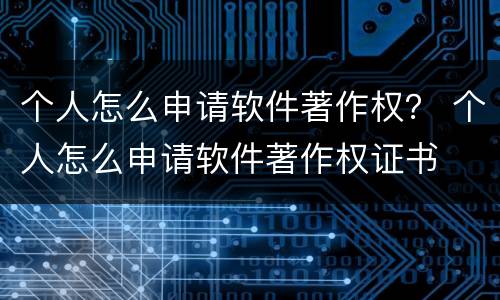 个人怎么申请软件著作权？ 个人怎么申请软件著作权证书