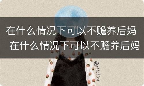 在什么情况下可以不赡养后妈 在什么情况下可以不赡养后妈呢