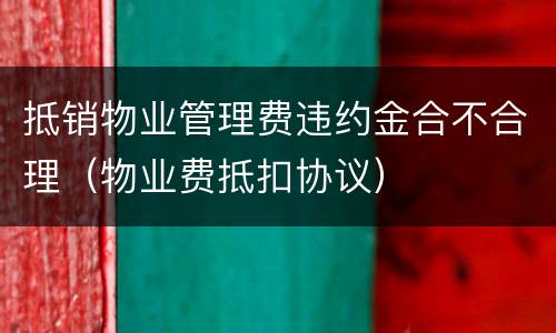 抵销物业管理费违约金合不合理（物业费抵扣协议）