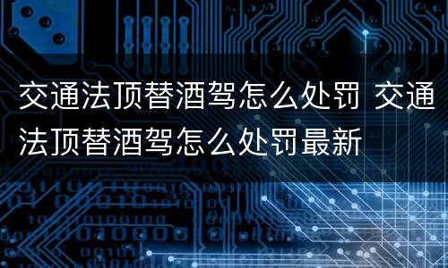 交通法顶替酒驾怎么处罚 交通法顶替酒驾怎么处罚最新