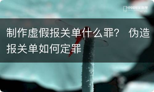 制作虚假报关单什么罪？ 伪造报关单如何定罪
