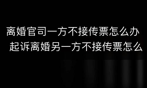 离婚官司一方不接传票怎么办 起诉离婚另一方不接传票怎么办