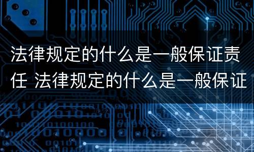法律规定的什么是一般保证责任 法律规定的什么是一般保证责任和义务