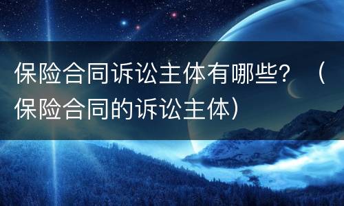 保险合同诉讼主体有哪些？（保险合同的诉讼主体）