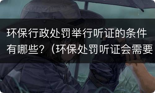 环保行政处罚举行听证的条件有哪些?（环保处罚听证会需要带什么资料）