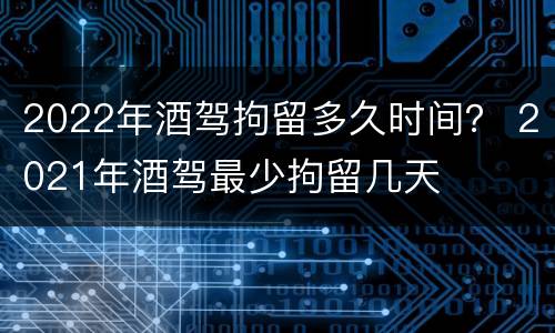 2022年酒驾拘留多久时间？ 2021年酒驾最少拘留几天