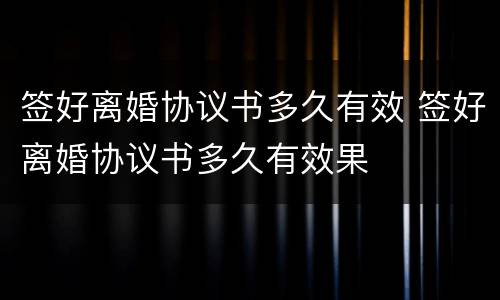 签好离婚协议书多久有效 签好离婚协议书多久有效果