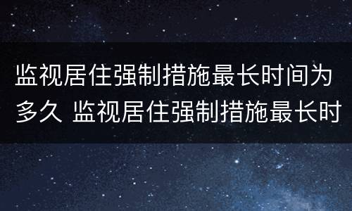 监视居住强制措施最长时间为多久 监视居住强制措施最长时间为多久执行
