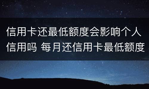 信用卡还最低额度会影响个人信用吗 每月还信用卡最低额度会影响信用吗