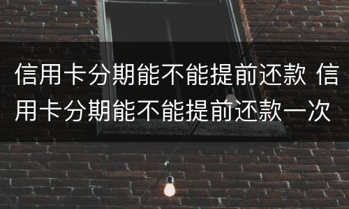 信用卡分期能不能提前还款 信用卡分期能不能提前还款一次