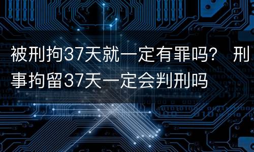 被刑拘37天就一定有罪吗？ 刑事拘留37天一定会判刑吗