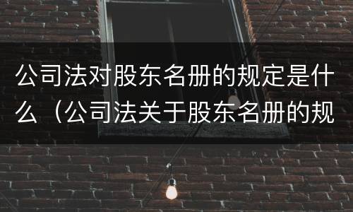 公司法对股东名册的规定是什么（公司法关于股东名册的规定）