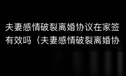 夫妻感情破裂离婚协议在家签有效吗（夫妻感情破裂离婚协议在家签有效吗）