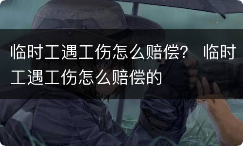 临时工遇工伤怎么赔偿？ 临时工遇工伤怎么赔偿的