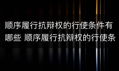 顺序履行抗辩权的行使条件有哪些 顺序履行抗辩权的行使条件有哪些法律规定