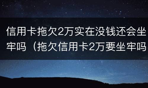 信用卡拖欠2万实在没钱还会坐牢吗（拖欠信用卡2万要坐牢吗）