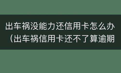 出车祸没能力还信用卡怎么办（出车祸信用卡还不了算逾期吗）