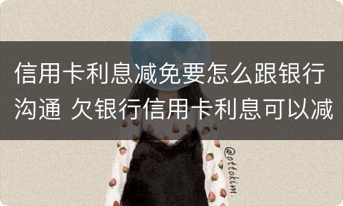 信用卡利息减免要怎么跟银行沟通 欠银行信用卡利息可以减免吗