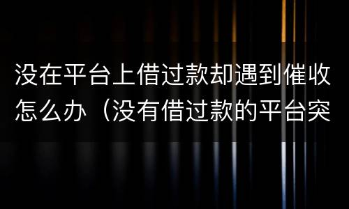 没在平台上借过款却遇到催收怎么办（没有借过款的平台突然打催收电话过来）