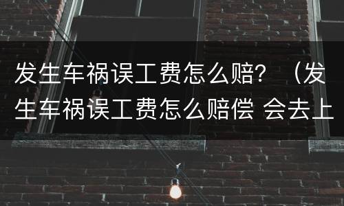 发生车祸误工费怎么赔？（发生车祸误工费怎么赔偿 会去上班的地方调查吗）