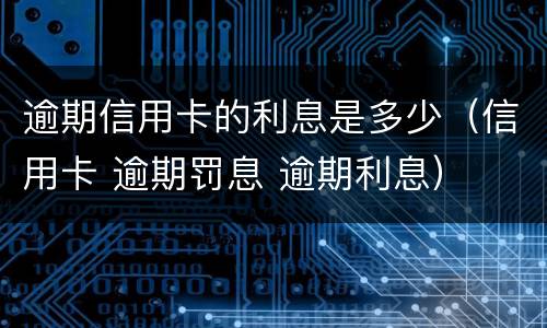 逾期信用卡的利息是多少（信用卡 逾期罚息 逾期利息）