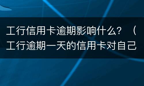 工行信用卡逾期影响什么？（工行逾期一天的信用卡对自己有什么影响）