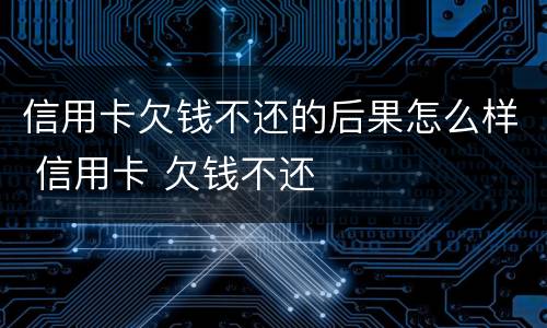 信用卡欠钱不还的后果怎么样 信用卡 欠钱不还