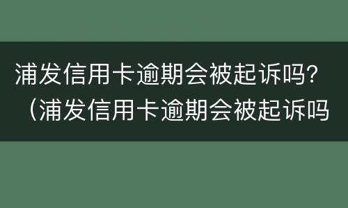浦发信用卡逾期会被起诉吗？（浦发信用卡逾期会被起诉吗知乎）